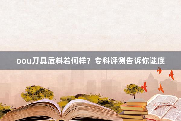 oou刀具质料若何样？专科评测告诉你谜底