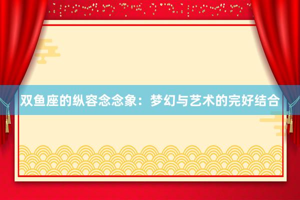双鱼座的纵容念念象：梦幻与艺术的完好结合