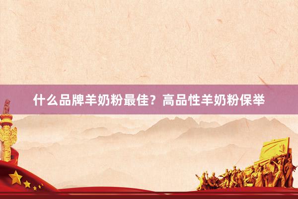 什么品牌羊奶粉最佳？高品性羊奶粉保举