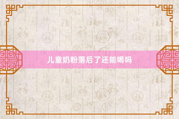 儿童奶粉落后了还能喝吗
