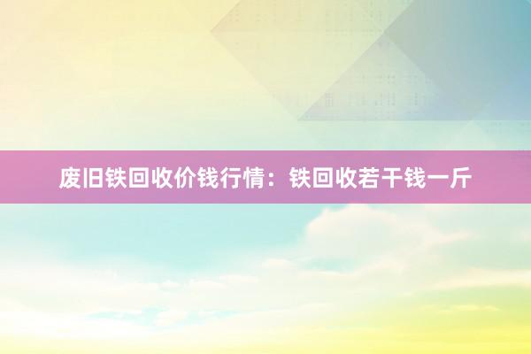 废旧铁回收价钱行情：铁回收若干钱一斤