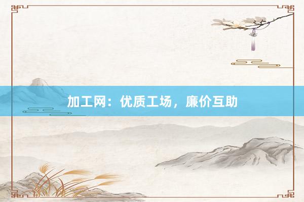 加工网：优质工场，廉价互助
